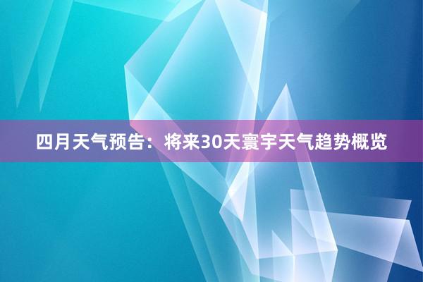 四月天气预告：将来30天寰宇天气趋势概览