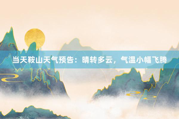 当天鞍山天气预告：晴转多云，气温小幅飞腾